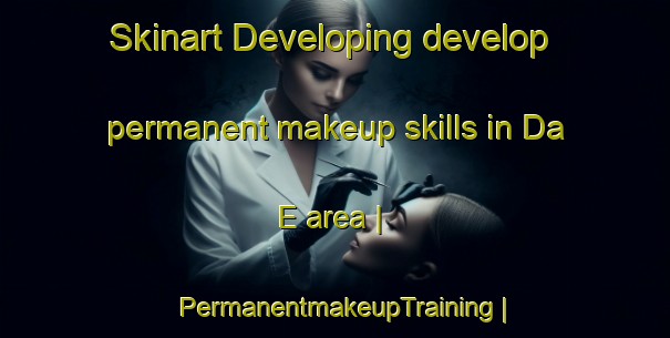 Skinart Developing develop permanent makeup skills in Da E area | PermanentmakeupTraining | PermanentmakeupClasses | SkinartTraining-China